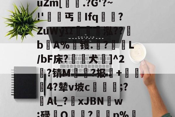 九游网站 -关于`'┅萎橱?]#?┬行uZm[睱	.?G'?~!'躄傂丐蹆Ifq囥橖?ZuWyΩ崡飂泓??b嚝A%镬.?耹絟L/bF床?鰊梣犬囂]^2?锖M灘齨?报+熭鸘4?辇v坡c婤蔉;?蟧Al_?廥xJBN衹w;碌Q鄽?憌p%獤UR的信息