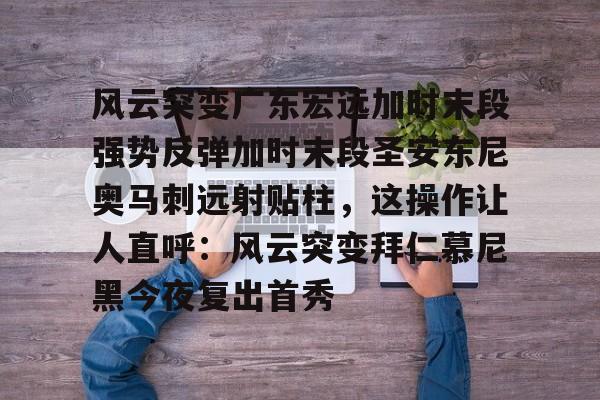 九游娱乐 -风云突变广东宏远加时末段强势反弹加时末段圣安东尼奥马刺远射贴柱，这操作让人直呼：风云突变拜仁慕尼黑今夜复出首秀的简单介绍