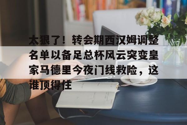 九游平台 -关于太狠了！转会期西汉姆调整名单以备足总杯风云突变皇家马德里今夜门线救险，这谁顶得住的信息